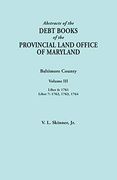Abstracts of the Debt Books of the Provincial Land Office of Maryland. Baltimore County, Volume Iii: Liber 6: 1761; Liber 7: 1762, 1763, 1764 (en Inglés)