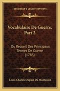 Vocabulaire De Guerre, Part 2: Ou Recueil Des Principaux Termes De Guerre (1783) (en Francés)
