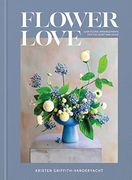 Flower Love: Lush Floral Arrangements for the Heart and Home 