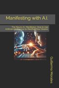 Manifesting with A.I.: The Neuro-A.I. Manifestor: How to Use Artificial Intelligence to Manifest Your Desires (en Inglés)