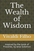 The Wealth of Wisdom: Inspired by the book of Proverbs, by wise Solomon (en Inglés)