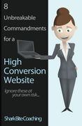 8 Unbreakable Commandments for a High Conversion Website: Ignore these at your own risk... (Shark Bite Coaching Business Excellence) (Volume 1)