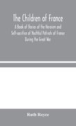 The Children of France: A Book of Stories of the Heroism and Self-sacrifice of Youthful Patriots of France During the Great War (en Inglés)