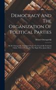 Democracy And The Organization Of Political Parties: By M. Ostrogorski, Translated From The French By Frederick Clarke, With A Preface By The Right Ho