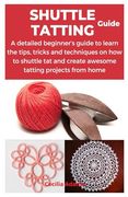 Shuttle Tatting Guide: A Detailed Beginner's Guide to Learn the Tips, Tricks and Techniques on how to Shuttle tat and Create Awesome Tatting