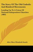 the story of the old catholic and kindred movements: leading up to a union of national independent churches (1883) (en Inglés)