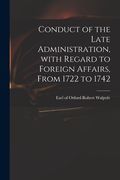 Conduct of the Late Administration, With Regard to Foreign Affairs, From 1722 to 1742 (en Inglés)