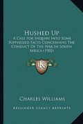 hushed up: a case for inquiry into some suppressed facts concerning the conduct of the war in south africa (1902) (en Inglés)