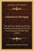 adjustment mortgage: the atchison, topeka and santa fe railway company to central trust company of new york (1895) (en Inglés)