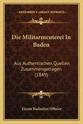 Die Militarmeuterei In Baden: Aus Authentischen Quellen Zusammengetragen (1849) (en Alemán)