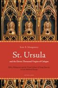 St. Ursula and the Eleven Thousand Virgins of Cologne: Relics, Reliquaries and the Visual Culture of Group Sanctity in Late Medieval Europe (en Inglés)