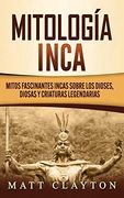 Mitología Inca: Mitos Fascinantes Incas Sobre los Dioses, Diosas y Criaturas Legendarias