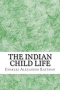 The Indian Child Life: (Charles Alexander Eastman Classics Collection) (en Inglés)
