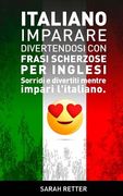 Italiano: Imparare Divertendosi con Frasi Scherzose per Inglesi: Sorridi e divertiti mentre impari l'italiano. (en Italiano)