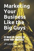 Marketing Your Business Like the Big Guys: 12 Must-Do Tactics to Grow Your Business (en Inglés)