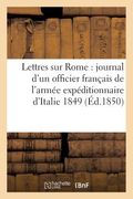Lettres Sur Rome: Journal d'Un Officier Français de l'Armée Expéditionnaire d'Italie 1849 (in French)