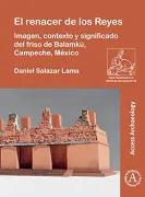 El Renacer de Los Reyes: Imagen, Contexto Y Significado del Friso de Balamku, Campeche, Mexico