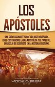 Los Apóstoles: Una Guía Fascinante Sobre los Doce Discípulos en el Cristianismo, la era Apostólica y el Papel del Evangelio de Jesucristo en la Historia Cristiana
