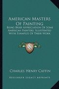 american masters of painting: being brief appreciation of some american painters, illustrated with examples of their work