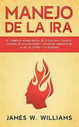 Manejo de la Ira: El Cambio de Imagen Mental de 21 Días Para Tomar el Control de tus Emociones y Conseguir Liberarte de la Ira, el Estré