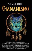 Chamanismo: Desvelando la sabiduría chamánica, los guías espirituales animales, las plantas aliadas, los rituales de viaje y las p