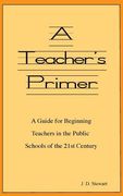 A Teacher's Primer: A Guide for Beginning Teachers in the Public Schools of the 21st Century