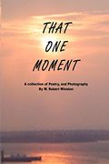That one Moment: A Collection of Poetry, and Photography by w. Robert Winston 