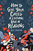 How to Give Your Child a Lifelong Love of Reading (en Inglés)