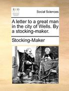 a letter to a great man in the city of wells. by a stocking-maker.