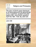 the glory of god's grace displayed, in its abounding over the aboundings of sin. a sermon, occasion'd by the death of mr. john smith, preach'd april t (en Inglés)