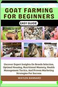 Goat Farming for Beginners Easy Guide: Uncover Expert Insights On Breeds Selection, Optimal Housing, Nutritional Mastery, Health Management Tactics, A (en Inglés)