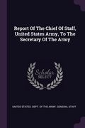 Report Of The Chief Of Staff, United States Army, To The Secretary Of The Army (en Inglés)