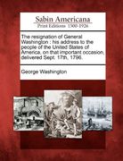 the resignation of general washington: his address to the people of the united states of america, on that important occasion, delivered sept. 17th, 17 (en Inglés)