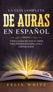 La Guía Completa de Auras en Español: Todo lo que Necesitas Saber Para Poder Entender, Leer y Limpiar Auras (in Spanish)
