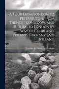 A Tour From London to Petersburgh, From Thence to Moscow, and Return to London by way of Courland, Poland, Germany and Holland