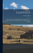 Leadville: The City. Mines and Bullion Product. Personal Histories of Prominent Citizens. Facts and Figures Never Before Given to
