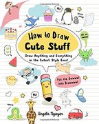 How to Draw Cute Stuff: Draw Anything and Everything in the Cutest Style Ever!