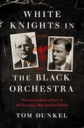 White Knights in the Black Orchestra: The Extraordinary Story of the Germans who Resisted Hitler 