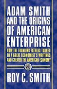 Adam Smith and the Origins of American Enterprise: How the Founding Fathers Turned to a Great Economist's Writings and Created the American Economy 