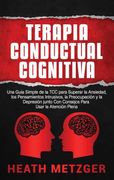 Terapia Conductual Cognitiva: Una Guía Simple de la tcc Para Superar la Ansiedad, los Pensamientos Intrusivos, la Preocupación y la Depresión Junto con Consejos Para Usar la Atención Plena