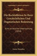 Die Rechtsfiktion In Ihrer Geschichtlichen Und Dogmatischen Bedeutung: Eine Juristische Untersuchung (1858) (en Alemán)
