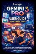 Google Gemini 3 Pro User Guide For Beginners And Pros: Step-by-step guide to harnessing multimodal power, advanced reasoning, enhanced performance, de (en Inglés)