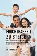 42 Rezepte um die Fruchtbarkeit zu steigern: Diese Rezepte fügen deiner Ernährung die richtigen Vitamine und Mineralien hinzu, so dass du in kurzer Zeit fruchtbarer wirst