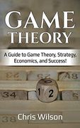 Game Theory: A Guide to Game Theory, Strategy, Economics, and Success! 