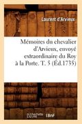 Mémoires Du Chevalier d'Arvieux, Envoyé Extraordinaire Du Roy À La Porte. T. 5 (Éd.1735) (en Francés)