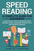 Speed Reading: A Complete Guide for Beginners Quick & Easy Tips to Increase Your Reading Speed, Increase Productivity and Improve Mem (en Inglés)