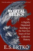 Mortal Relics: Or: A Slightly Disjointed Retelling of the Past 600 Years of Our Collective History (en Inglés)