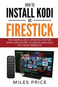 How To Install Kodi On Firestick: The Simple 2017 Updated Step By Step User Guide To Installing Kodi On Your Firestick (en Inglés)