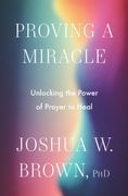 Proving a Miracle. Unlocking the Power of Prayer to Heal