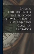 Sailing Directions for the Island of Newfoundland, and Adjacent Coast of Labrador [microform] (en Inglés)